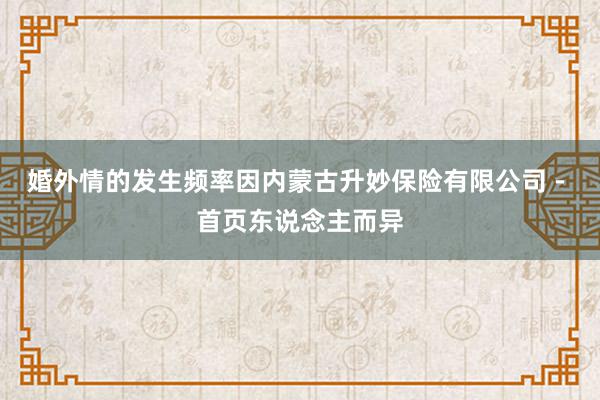 婚外情的发生频率因内蒙古升妙保险有限公司 - 首页东说念主而异